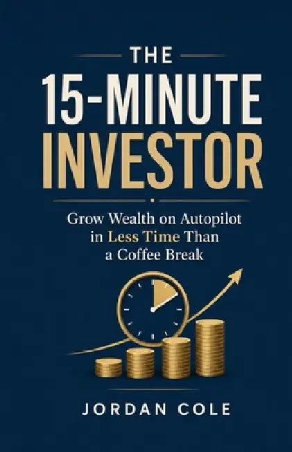 The 15-Minute Investor: Grow Wealth on Autopilot in Less Time Than a Coffee Break by Jordan Cole
