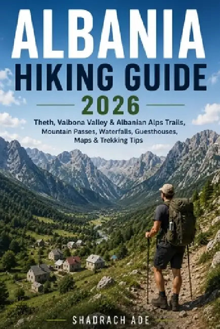 Albania Hiking Guide 2026: Theth, Valbona Valley, Albanian Alps Trails, Mountain Passes, Waterfalls, Guesthouses, Maps, Itineraries & Practical Trekki by Shadrach Ade