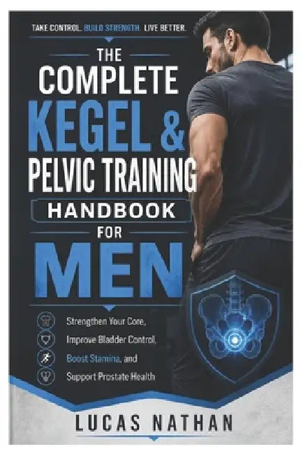 The Complete Kegel & Pelvic Training Handbook for Men: Strengthen Your Core, Improve Bladder Control, Boost Stamina, and Support Prostate Health by Lucas Nathan