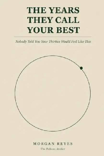 The Years They Call Your Best: Nobody Told You Your Thirties Would Feel Like a Test You Were Failing by The Pelican Atelier, Morgan Reyes