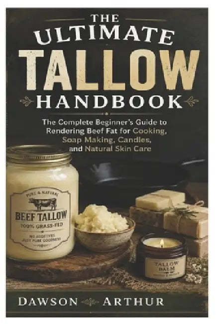 The Ultimate Tallow Handbook: The Complete Beginner's Guide to Rendering Beef Fat for Cooking, Soap Making, Candles, and Natural Skin Care by Dawson Arthur