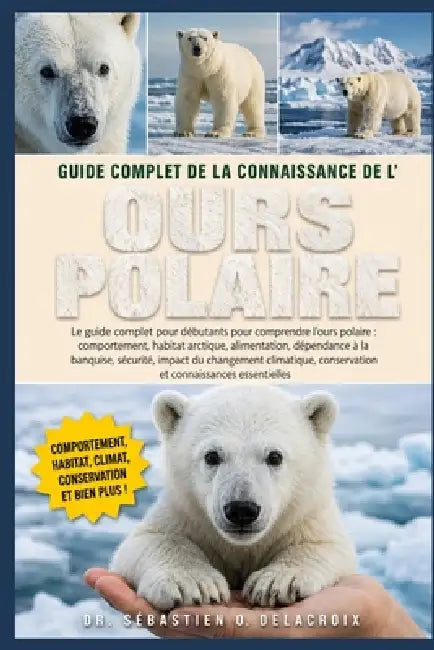 Guide Complet de la Connaissance de L' Ours Polaire: Le guide complet pour débutants pour comprendre l'ours polaire: comportement, habitat arctique... by Sébastien O. Delacroix