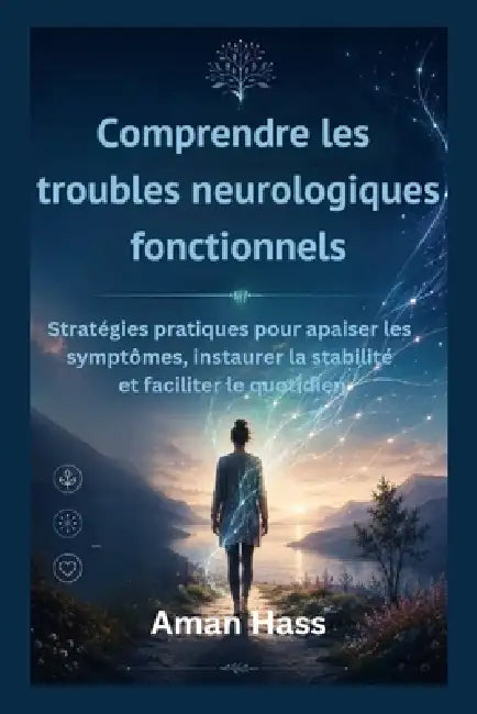 Comprendre les troubles neurologiques fonctionnels: Stratégies pratiques pour apaiser les symptômes, instaurer la stabilité et faciliter le quotidien by Aman Hass