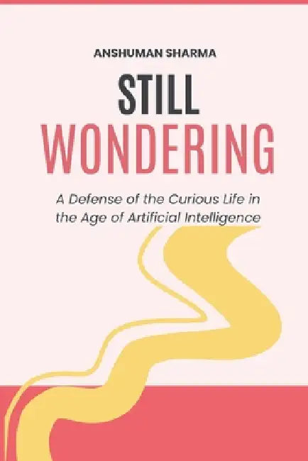 Still Wondering: A Defense of the Curious Life in the Age of Artificial Intelligence by Anshuman Sharma