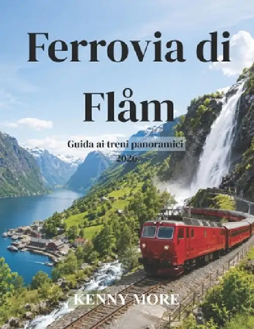Ferrovia di Flåm Guida ai treni panoramici 2026: Guida per chi visita la Norvegia per la prima volta: ferrovia panoramica di montagna, crociere nei fi by Kenny More
