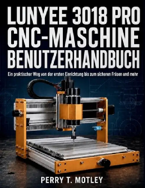 Lunyee 3018 PRO CNC-Maschine - Benutzerhandbuch: Ein praktischer Weg von der ersten Einrichtung bis zum sicheren Fräsen und mehr by Perry T. Motley