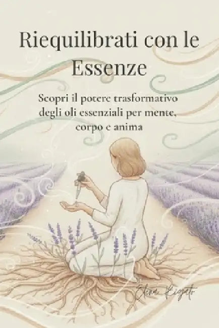 Riequilibrati con le Essenze: Scopri il potere trasformativo degli oli essenziali per mente, corpo e anima by Elena Rigato
