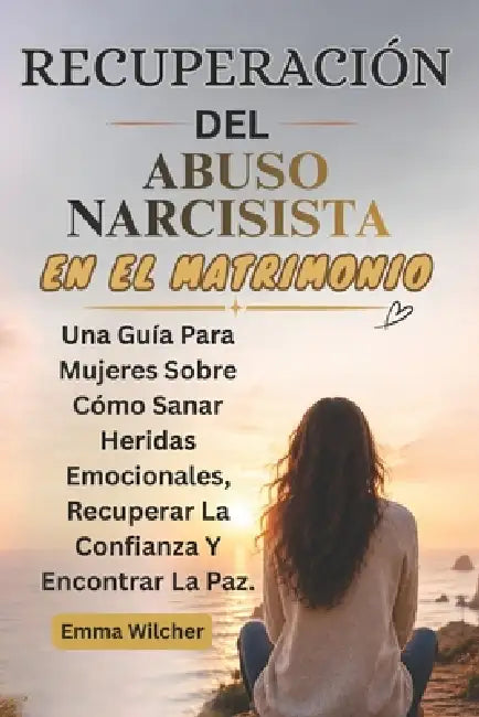 Recuperación del Abuso Narcisista En El Matrimonio: Una Guía Para Mujeres Sobre Cómo Sanar Heridas Emocionales, Recuperar La Confianza Y Encontrar La by Emma Wilcher