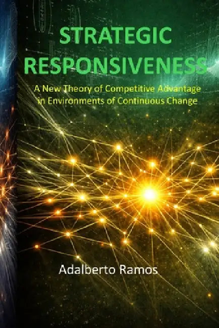 Strategic Responsiveness: A New Theory of Competitive Advantage in Environments of Continuous Change by Adalberto Ramos