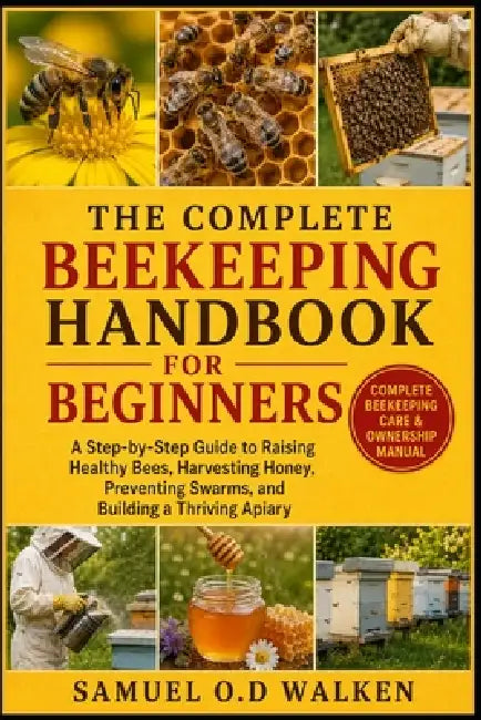 The Complete Beekeeping Handbook for Beginners: A Step-by-Step Guide to Raising Healthy Bees, Harvesting Honey, Preventing Swarms, and Building a Thri by Samuel O. D. Walken