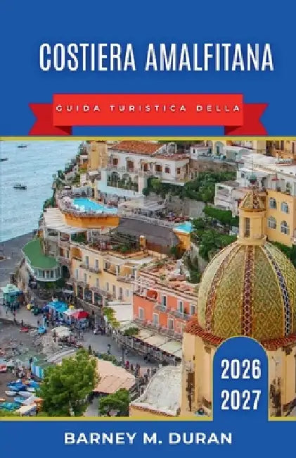 Costiera Amalfitana Guida turistica della 2026-2027: Dove alloggiare, spiagge, traghetti, strade panoramiche, punti di ristoro, Capri, Sorrento, Pompe by Barney M. Duran