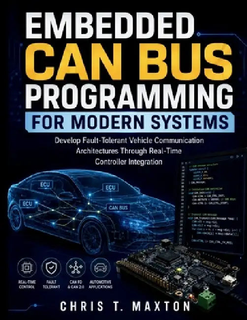 Embedded CAN Bus Programming for Modern Systems: Develop Fault-Tolerant Vehicle Communication Architectures Through Real-Time Controller Integration by Chris T. Maxton