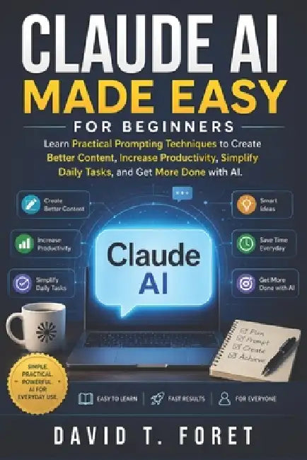 Claude AI Made Easy for Beginners: Learn Practical Prompting Techniques to Create Better Content, Increase Productivity, Simplify Daily Tasks, and Get by David T. Foret