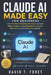 Claude AI Made Easy for Beginners: Learn Practical Prompting Techniques to Create Better Content, Increase Productivity, Simplify Daily Tasks, and Get by David T. Foret