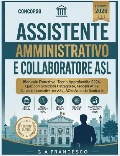 Concorso Assistente Amministrativo e Collaboratore ASL - Manuale Esaustivo: Teoria Approfondita 2026, Quiz con Soluzioni Dettagliate, Modelli Atti e S by G. a. Francesco