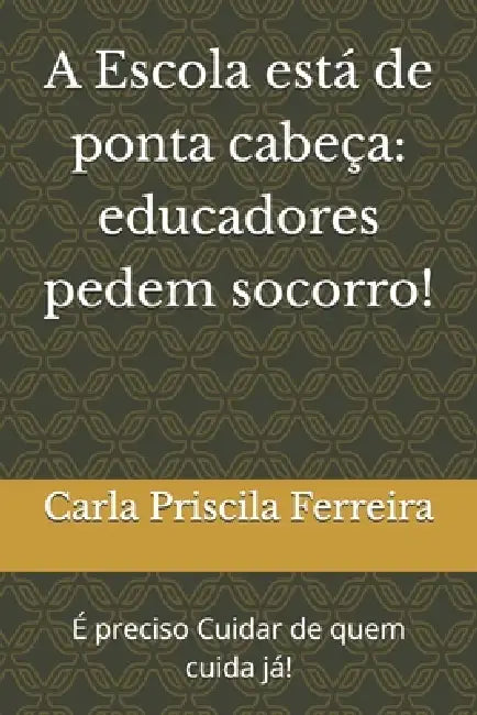 A Escola está de ponta cabeça: educadores pedem socorro!: É preciso Cuidar de quem cuida já! by Carla Priscila Ferreira