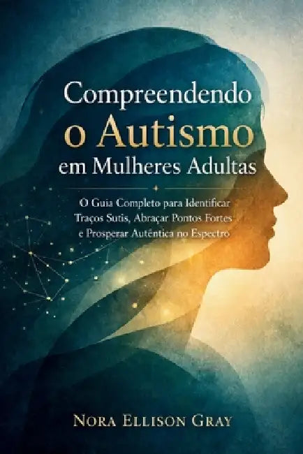Compreendendo o Autismo em Mulheres Adultas: O Guia Completo para Identificar Traços Sutis, Abraçar Pontos Fortes e Prosperar Autenticamente no Espect by Nora Ellison Gray