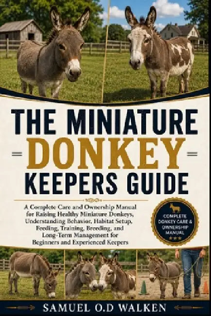 The Miniature Donkey Keepers Guide: A Complete Care and Ownership Manual for Raising Healthy Miniature Donkeys, Understanding Behavior, Habitat Setup, by Samuel O. D. Walken