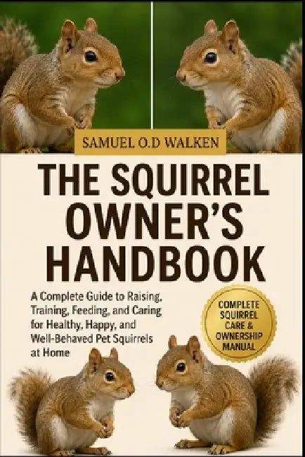 The Squirrel Owner's Handbook: A Complete Guide to Raising, Training, Feeding, and Caring for Healthy, Happy, and Well-Behaved Pet Squirrels at Home by Samuel O. D. Walken