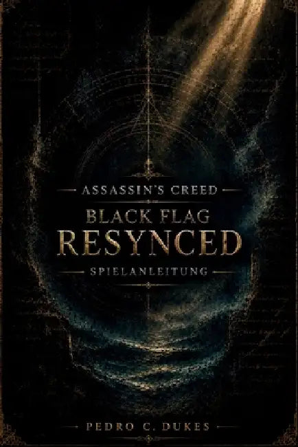 Assassin's Creed Black Flag Resynced Spielanleitung: Der ultimative Piratenstrategie-Begleiter mit Story-Komplettlösungen, Kampftipps, Schiffs-Upgrade by Pedro C. Dukes