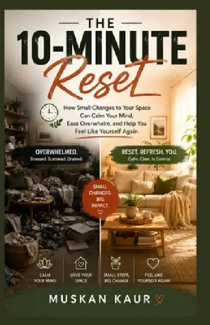 The 10-Minute Reset: How Small Changes to Your Space Can Calm Your Mind, Ease Overwhelm, and Help You Feel Like Yourself Again by Muskan Kaur