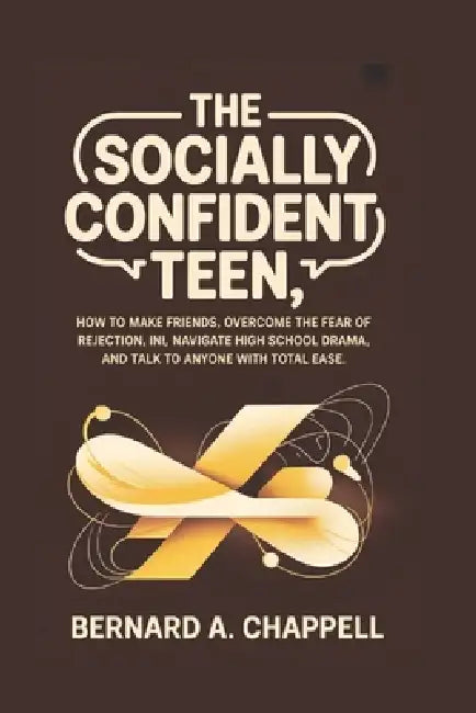 The Socially Confident Teen: How to Make Friends, Overcome the Fear of Rejection, Navigate High School Drama, and Talk to Anyone with Total Ease by Bernard A. Chappell