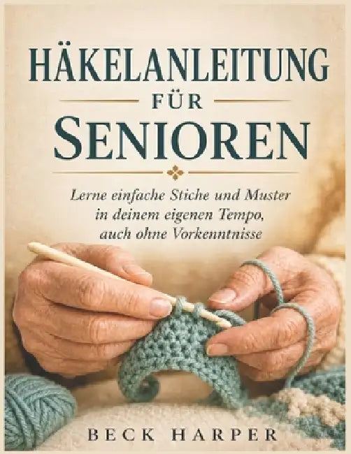 Häkelanleitung Für Senioren: Lerne einfache Stiche und Muster in deinem eigenen Tempo, auch ohne Vorkenntnisse by Beck Harper
