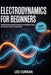 Electrodynamics For Beginners: Student Guide to Maxwell Equations and Magnetic Fields for Quantum Physics Fundamentals by Leo Curran