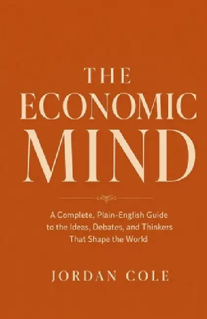The Economic Mind: A Complete, Plain-English Guide to the Ideas, Debates, and Thinkers That Shape the World by Jordan Cole