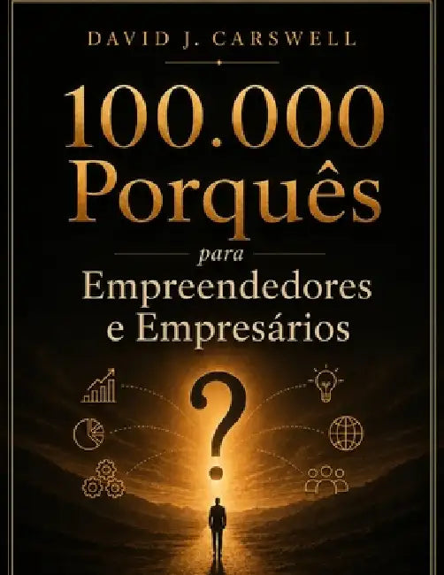 100.000 Porquês para Empreendedores e Empresários: A Enciclopédia Completa de Negócios, Mercados, Dinheiro e a Ciência do Comportamento Humano by David J. Carswell