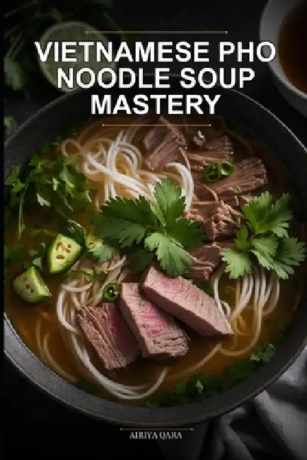 Vietnamese Pho Noodle Soup Mastery: The Authentic 30-Day Kitchen Blueprint for Busy Home Cooks Using Traditional Broth Crafting Methods by Airiya Qara