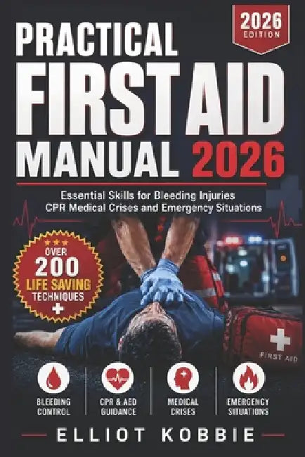 Practical First Aid Manual 2026: Essential Skills for Bleeding, Injuries, CPR, Medical Crises and Emergency Situations by Elliot Kobbie