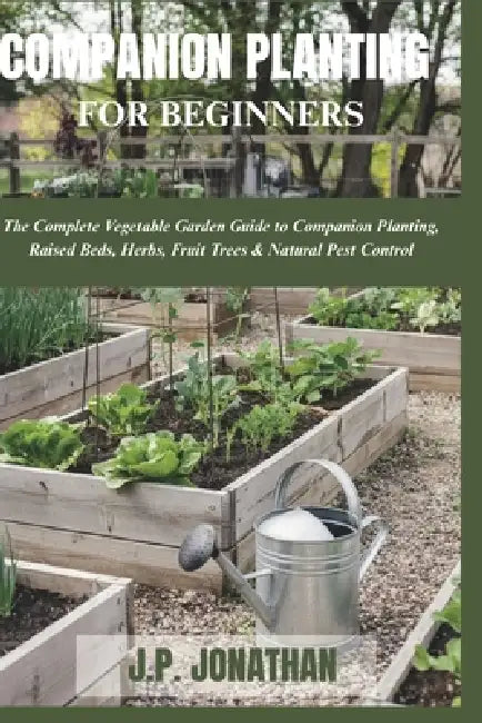 Companion Planting for Beginners: The Complete Vegetable Garden Guide to Companion Planting, Raised Beds, Herbs, Fruit Trees & Natural Pest Control by J. P. Jonathan