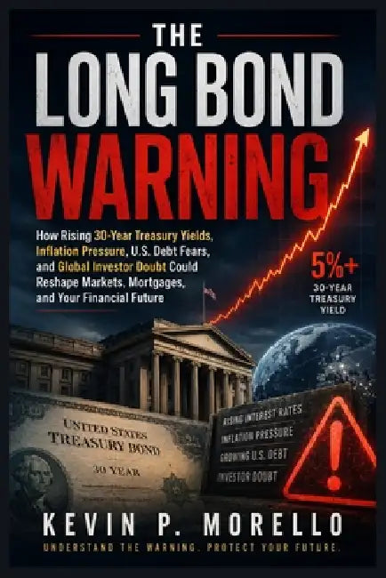 The Long Bond Warning: How Rising 30-Year Treasury Yields, Inflation Pressure, U.S. Debt Fears, and Global Investor Doubt Could Reshape Markets, Mortg by Kevin P. Morello