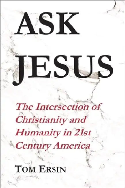 Ask Jesus: The Intersection of Christianity and Humanity in 21st Century America by Tom Ersin