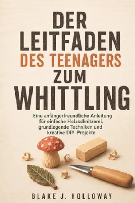 Der Leitfaden Des Teenagers Zum Whittling: Eine anfängerfreundliche Anleitung für einfache Holzschnitzerei, grundlegende Techniken und kreative DIY-Pr by Blake J. Holloway