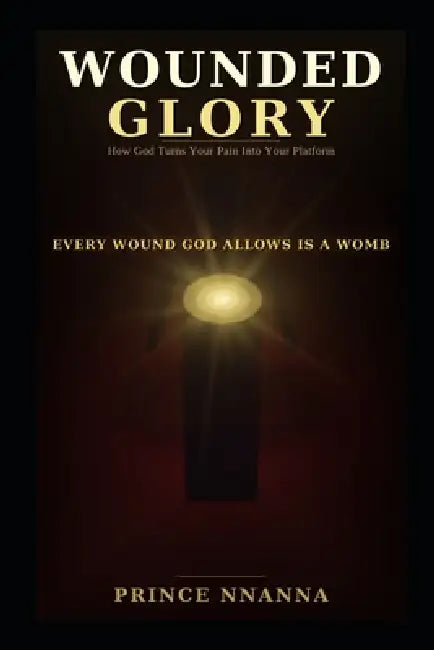 Wounded Glory: How God Turns Your Pain Into Your Platform by Prince Nnanna