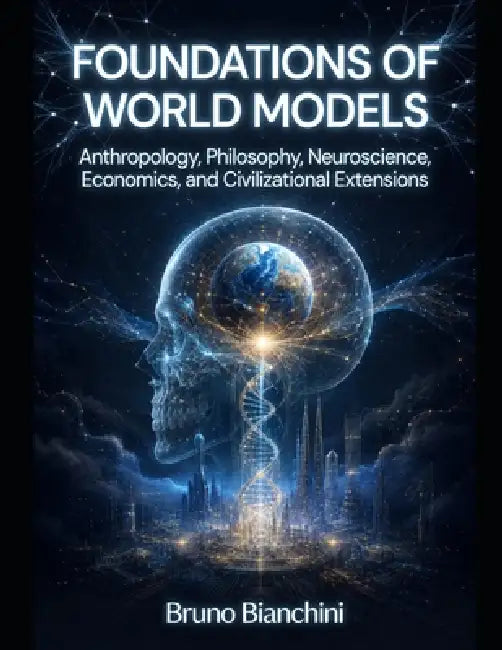Foundations of World Models: Anthropology, Philosophy, Neuroscience, Economics, and Civilizational Extensions by Bruno Bianchini