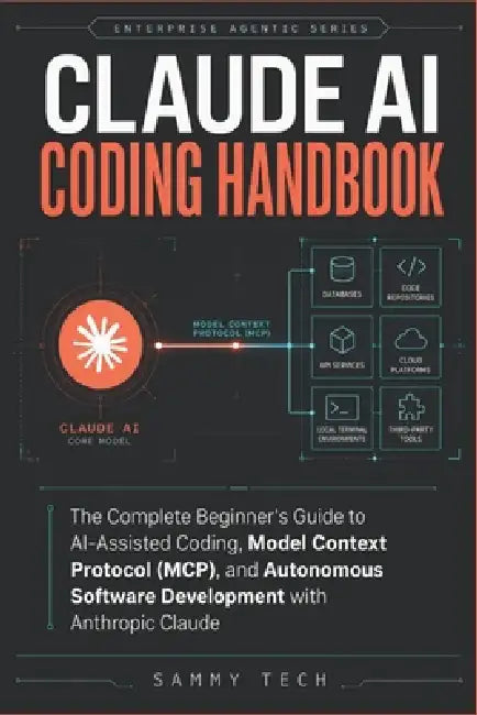 Claude Ai Coding Handbook: The Complete Beginner's Guide to AI-Assisted Coding, Model Context Protocol (MCP), and Autonomous Software Development with by Sammy Tech
