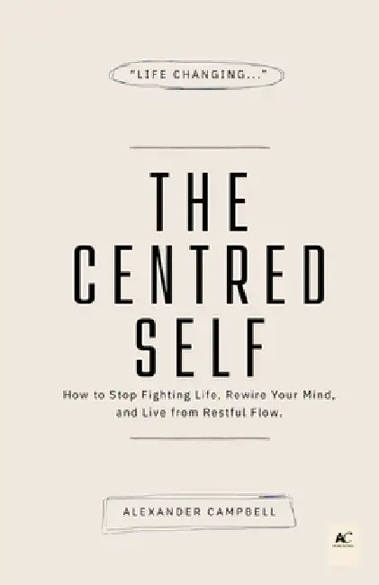 The Centred Self: How to Stop Fighting Life, Rewire Your Mind, and Live from Restful Flow by Alexander Campbell