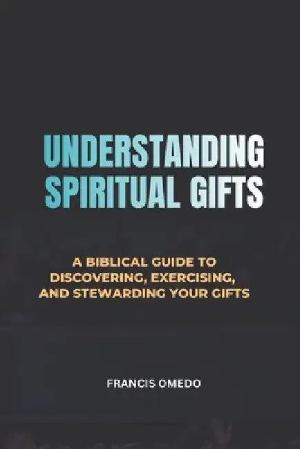 Understanding Spiritual Gifts: A Biblical Guide to Discovering, Exercising, and Stewarding by Francis Omedo