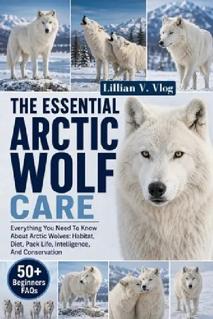 The Essential Arctic Wolf Care: Everything You Need To Know About Arctic Wolves: Habitat, Diet, Pack Life, Intelligence, And Conservation by Lillian V. Vlog