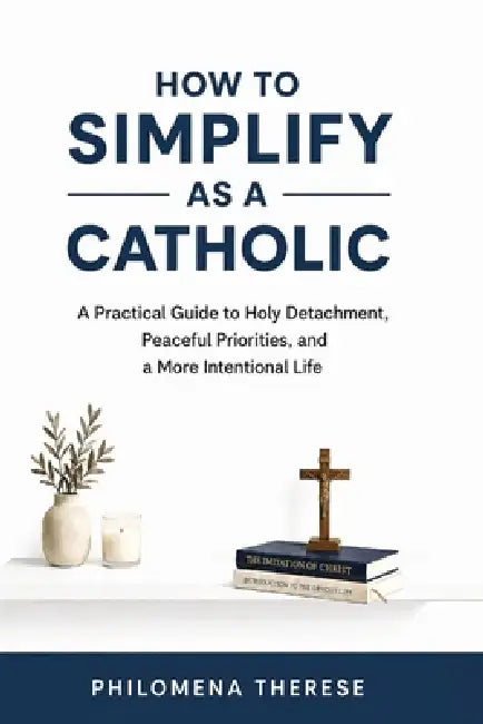 How to Simplify as a Catholic: A Practical Guide to Holy Detachment, Peaceful Priorities, and a More Intentional Life by Philomena Therese