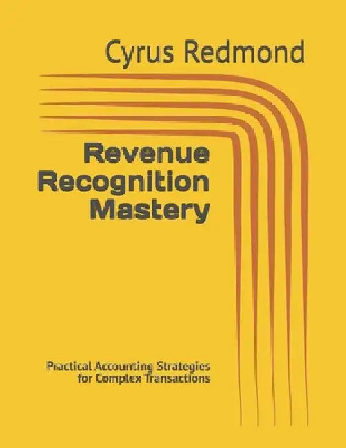 Revenue Recognition Mastery: Practical Accounting Strategies for Complex Transactions by Cyrus Redmond