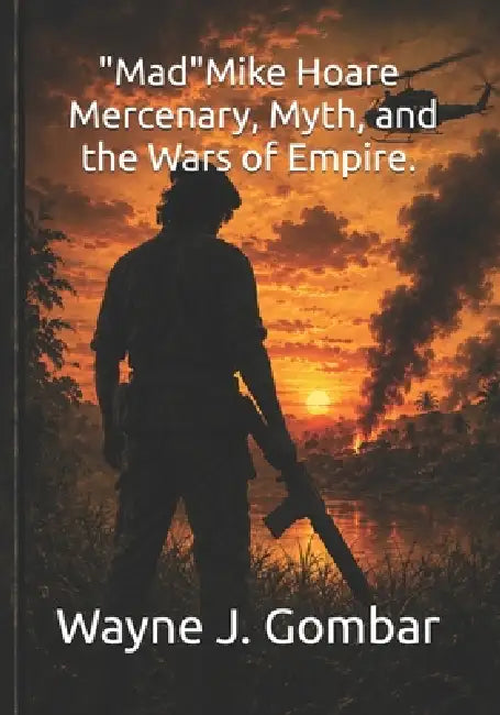 Mad Mike Hoare Mercenary, Myth, and the Wars of Empire by Wayne J. Gombar