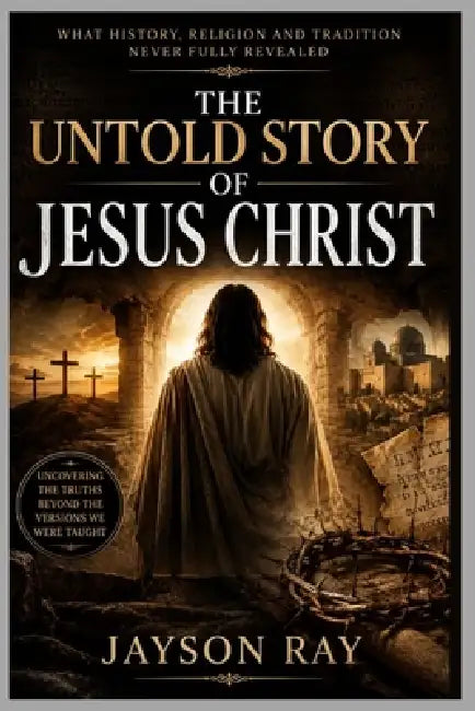 The Untold Story of Jesus Christ: What History, Religion and Tradition Never Fully Revealed by Jayson Ray