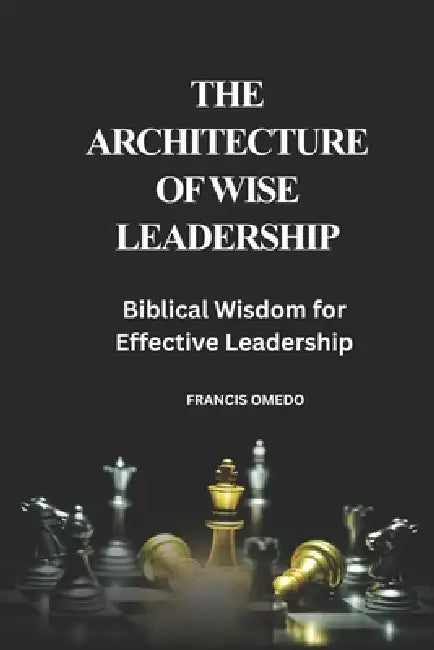 The Architecture of Wise Leadership: Biblical Wisdom for Effective Leadership by Francis Omedo