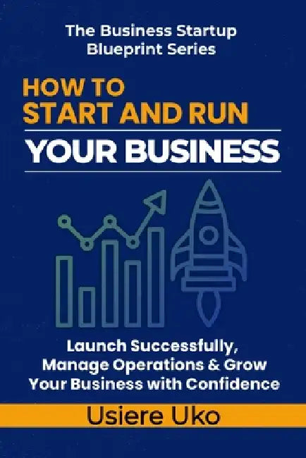 How to Start and Run Your Business: Launch Successfully, Manage Daily Operations, and Grow Your Business with Confidence by Usiere Uko