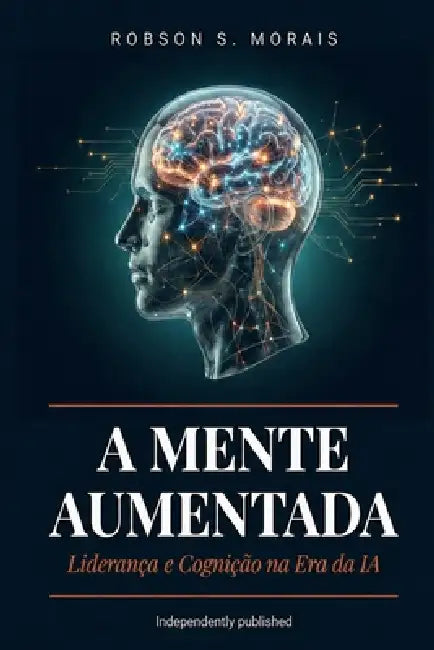 A Mente Aumentada: Liderança e Cognição na Era da Inteligência Artificial by Robson S. Morais