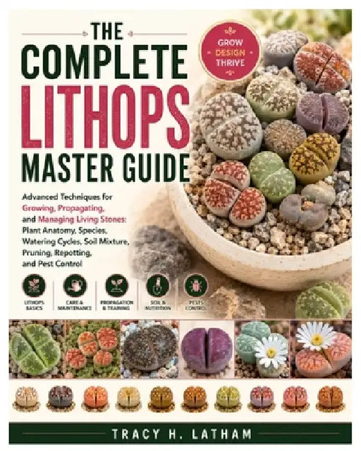 The Complete Lithops Master Guide: Advanced Techniques for Growing, Propagating, and Managing Living Stones: Plant Anatomy, Species, Watering Cycles, by Tracy H. Latham